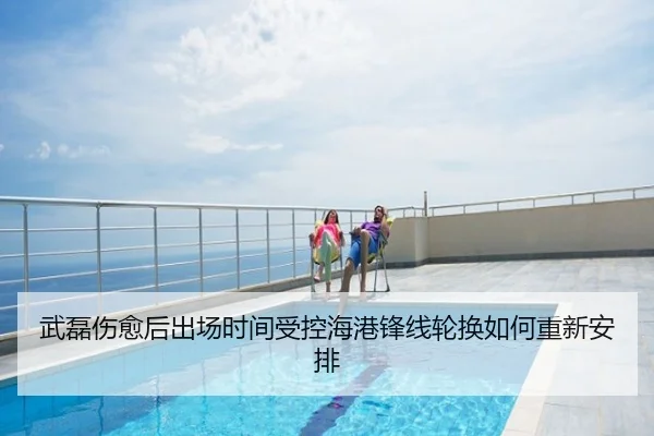 武磊伤愈后出场时间受控海港锋线轮换如何重新安排