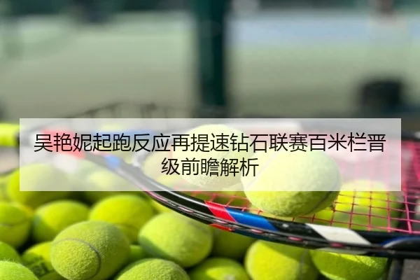 吴艳妮起跑反应再提速钻石联赛百米栏晋级前瞻解析