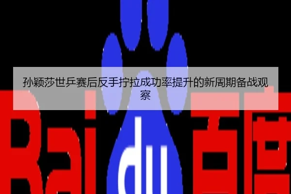孙颖莎世乒赛后反手拧拉成功率提升的新周期备战观察