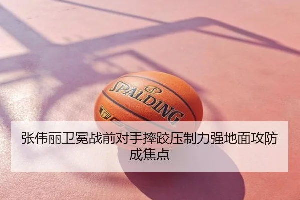 张伟丽卫冕战前对手摔跤压制力强地面攻防成焦点