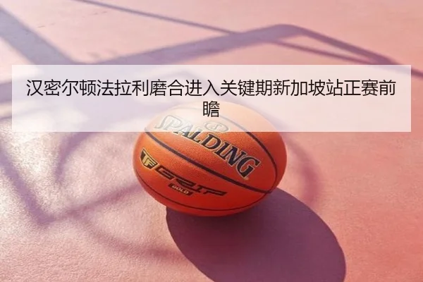 汉密尔顿法拉利磨合进入关键期新加坡站正赛前瞻