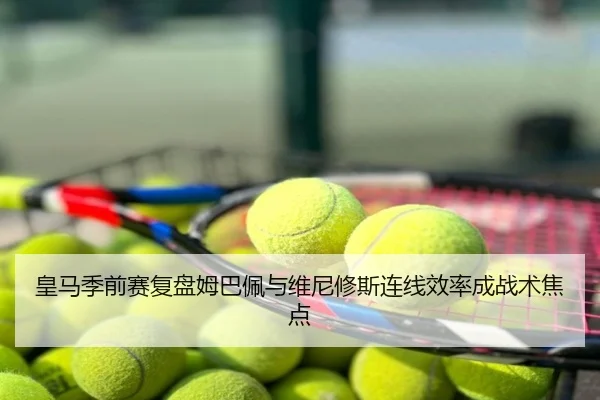 皇马季前赛复盘姆巴佩与维尼修斯连线效率成战术焦点
