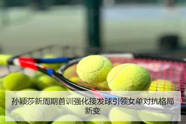 孙颖莎新周期首训强化接发球引领女单对抗格局新变
