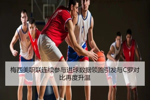 梅西美职联连续参与进球数据领跑引发与C罗对比再度升温