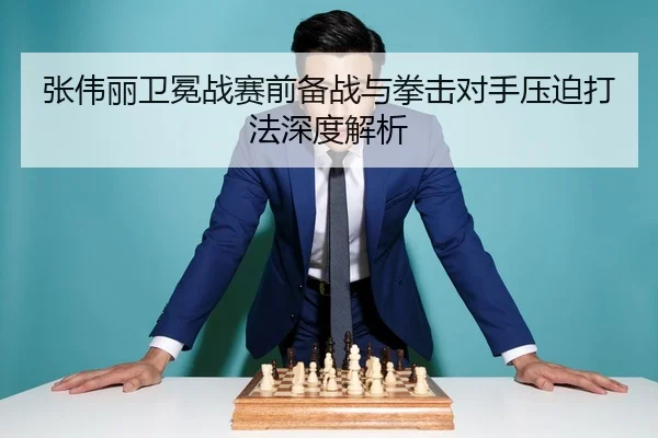 张伟丽卫冕战赛前备战与拳击对手压迫打法深度解析