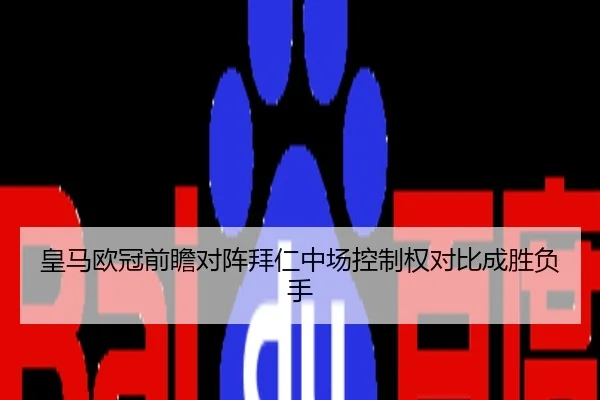 皇马欧冠前瞻对阵拜仁中场控制权对比成胜负手