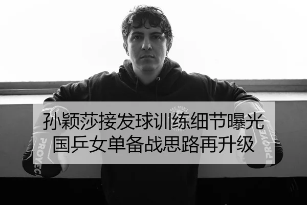孙颖莎接发球训练细节曝光 国乒女单备战思路再升级