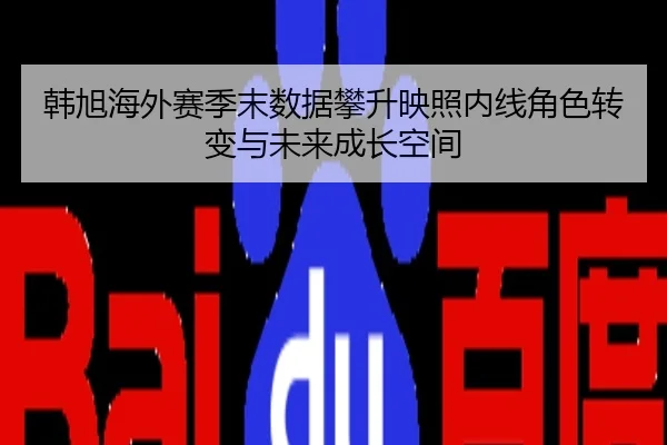 韩旭海外赛季末数据攀升映照内线角色转变与未来成长空间