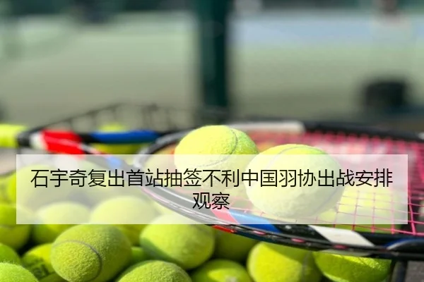 石宇奇复出首站抽签不利中国羽协出战安排观察