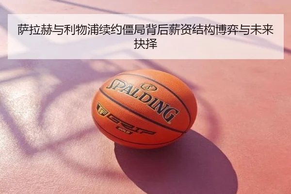 萨拉赫与利物浦续约僵局背后薪资结构博弈与未来抉择
