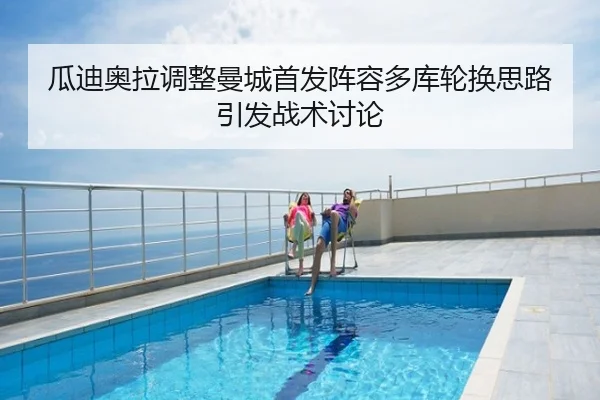 瓜迪奥拉调整曼城首发阵容多库轮换思路引发战术讨论