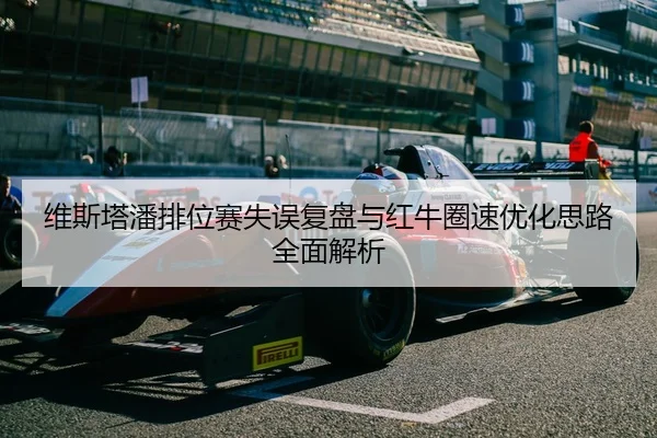 维斯塔潘排位赛失误复盘与红牛圈速优化思路全面解析