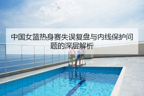 中国女篮热身赛失误复盘与内线保护问题的深层解析