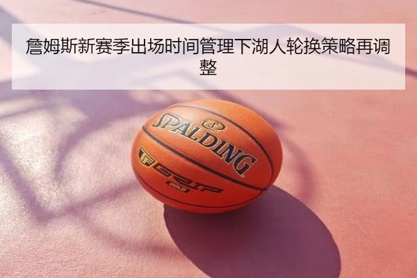 詹姆斯新赛季出场时间管理下湖人轮换策略再调整